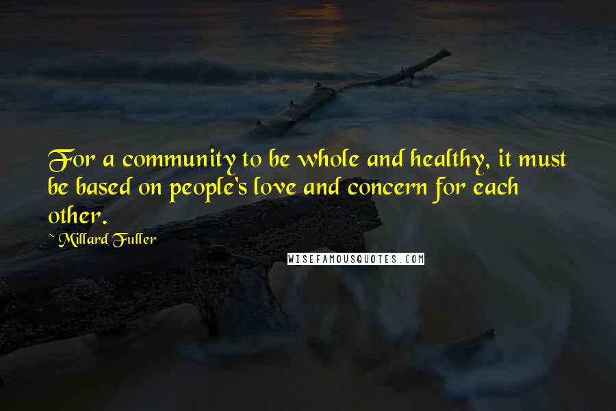 Millard Fuller Quotes: For a community to be whole and healthy, it must be based on people's love and concern for each other.
