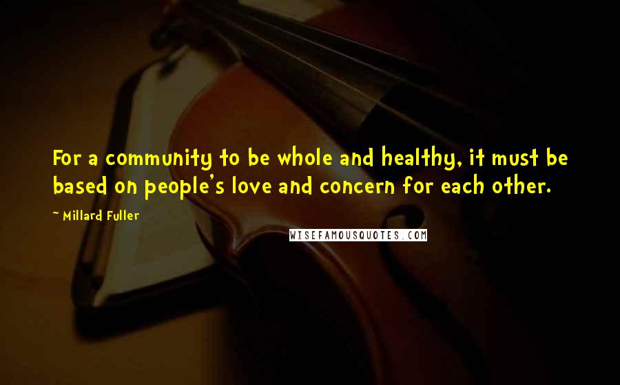 Millard Fuller Quotes: For a community to be whole and healthy, it must be based on people's love and concern for each other.