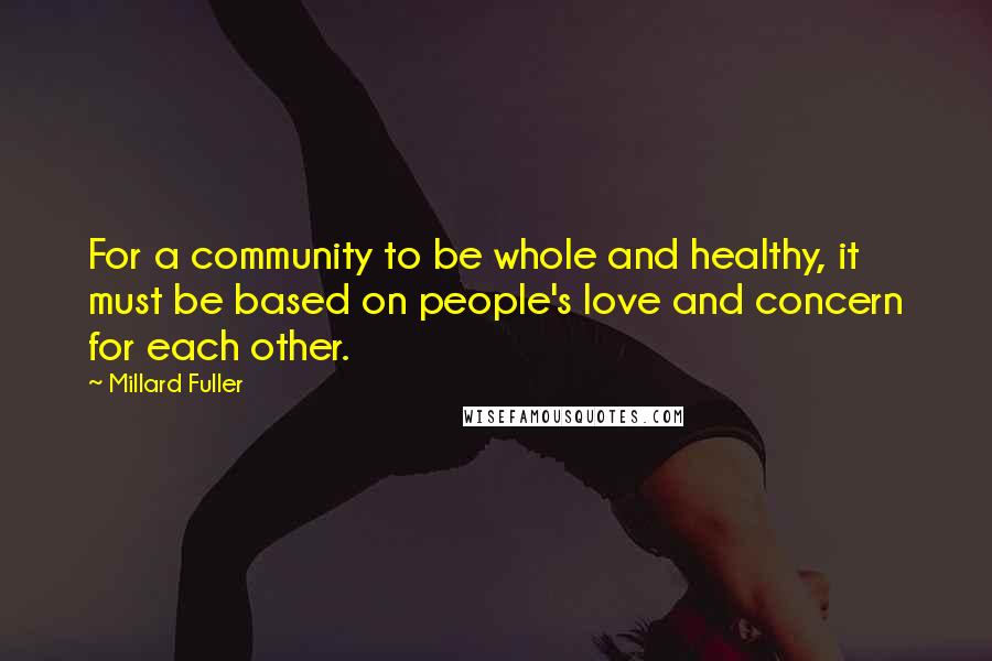 Millard Fuller Quotes: For a community to be whole and healthy, it must be based on people's love and concern for each other.