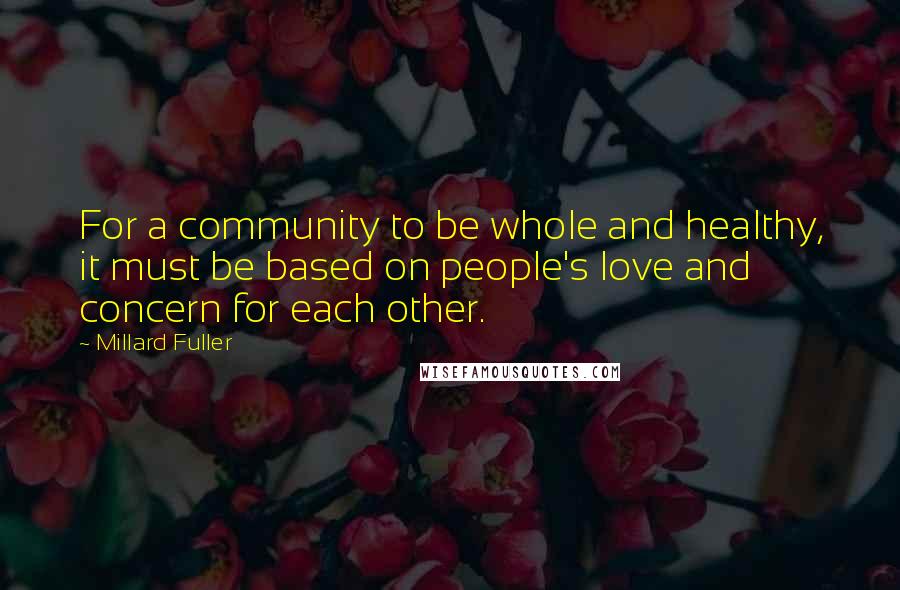 Millard Fuller Quotes: For a community to be whole and healthy, it must be based on people's love and concern for each other.