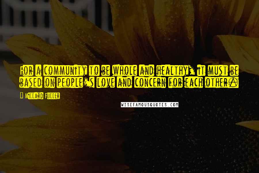 Millard Fuller Quotes: For a community to be whole and healthy, it must be based on people's love and concern for each other.