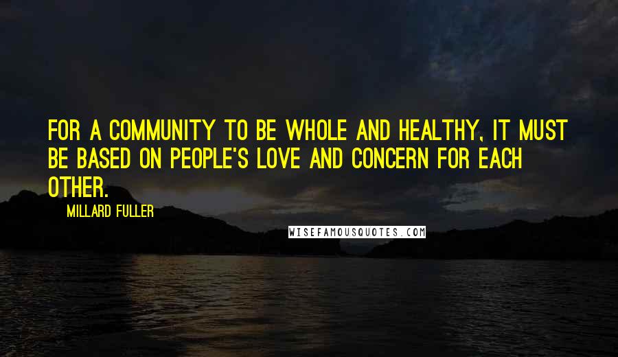 Millard Fuller Quotes: For a community to be whole and healthy, it must be based on people's love and concern for each other.