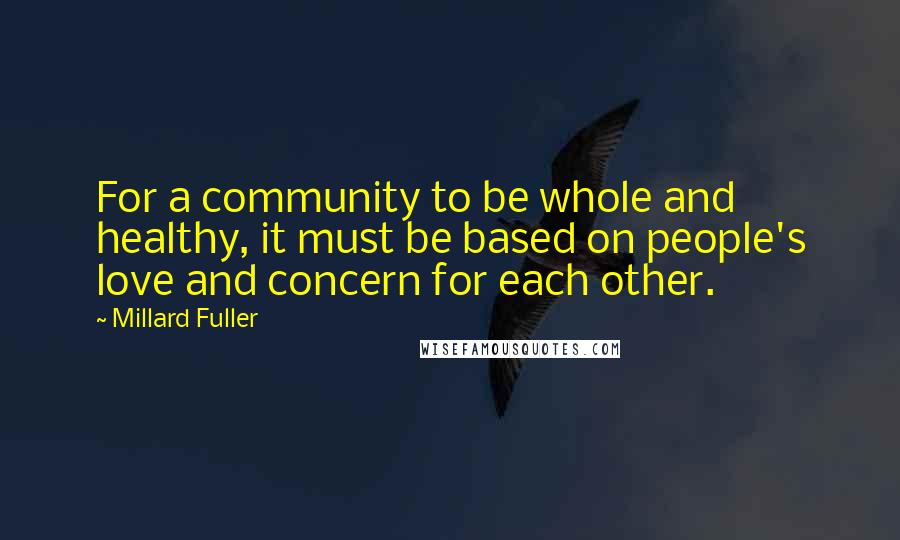 Millard Fuller Quotes: For a community to be whole and healthy, it must be based on people's love and concern for each other.