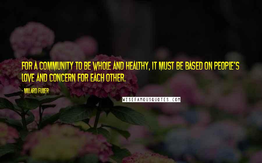 Millard Fuller Quotes: For a community to be whole and healthy, it must be based on people's love and concern for each other.