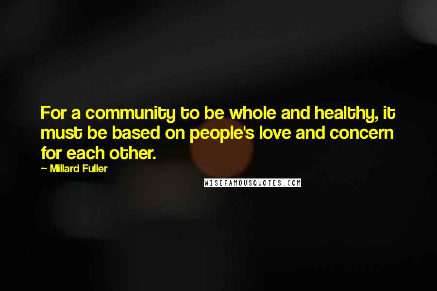 Millard Fuller Quotes: For a community to be whole and healthy, it must be based on people's love and concern for each other.