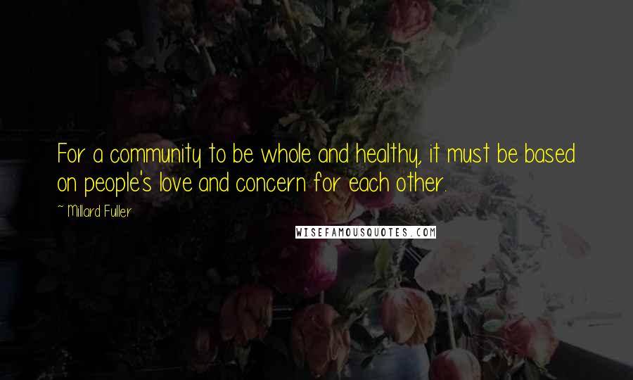 Millard Fuller Quotes: For a community to be whole and healthy, it must be based on people's love and concern for each other.