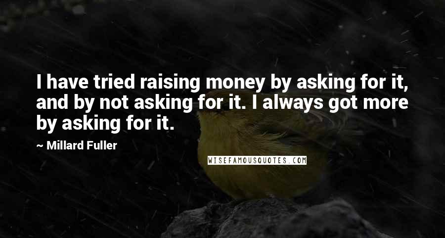 Millard Fuller Quotes: I have tried raising money by asking for it, and by not asking for it. I always got more by asking for it.