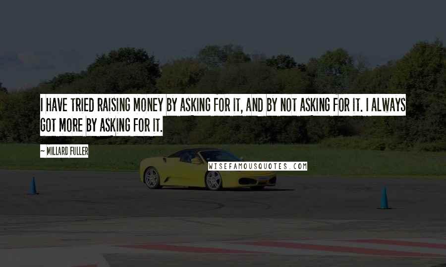 Millard Fuller Quotes: I have tried raising money by asking for it, and by not asking for it. I always got more by asking for it.