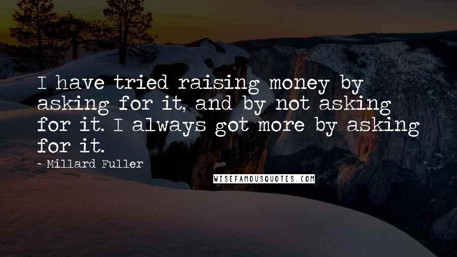 Millard Fuller Quotes: I have tried raising money by asking for it, and by not asking for it. I always got more by asking for it.