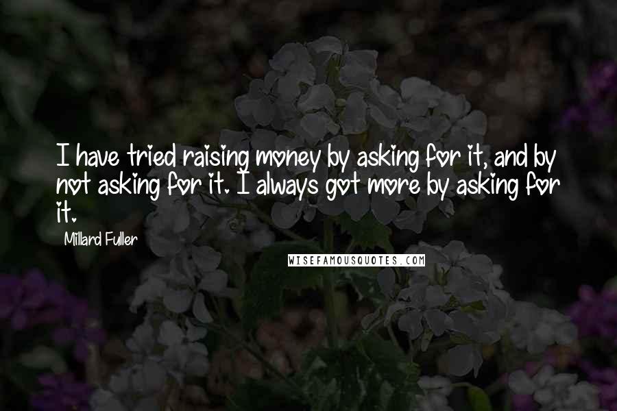 Millard Fuller Quotes: I have tried raising money by asking for it, and by not asking for it. I always got more by asking for it.