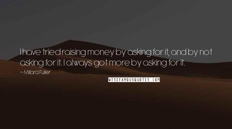 Millard Fuller Quotes: I have tried raising money by asking for it, and by not asking for it. I always got more by asking for it.