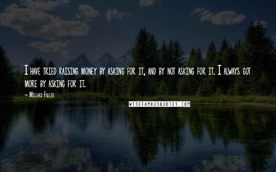 Millard Fuller Quotes: I have tried raising money by asking for it, and by not asking for it. I always got more by asking for it.
