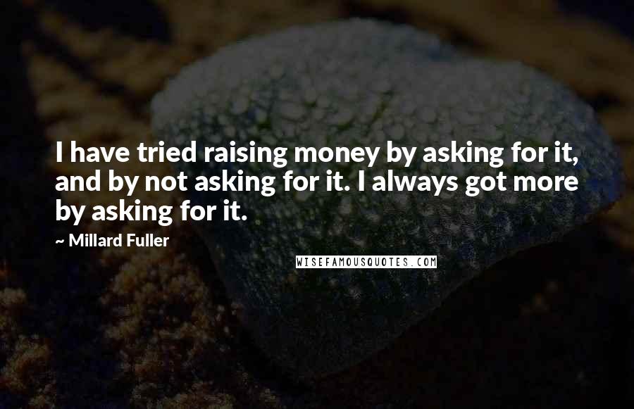 Millard Fuller Quotes: I have tried raising money by asking for it, and by not asking for it. I always got more by asking for it.