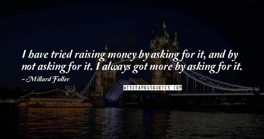 Millard Fuller Quotes: I have tried raising money by asking for it, and by not asking for it. I always got more by asking for it.