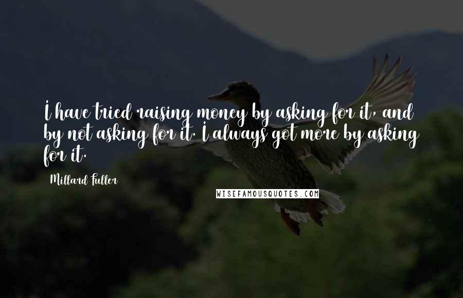 Millard Fuller Quotes: I have tried raising money by asking for it, and by not asking for it. I always got more by asking for it.