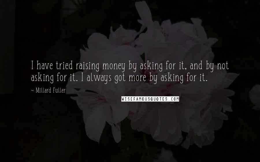 Millard Fuller Quotes: I have tried raising money by asking for it, and by not asking for it. I always got more by asking for it.