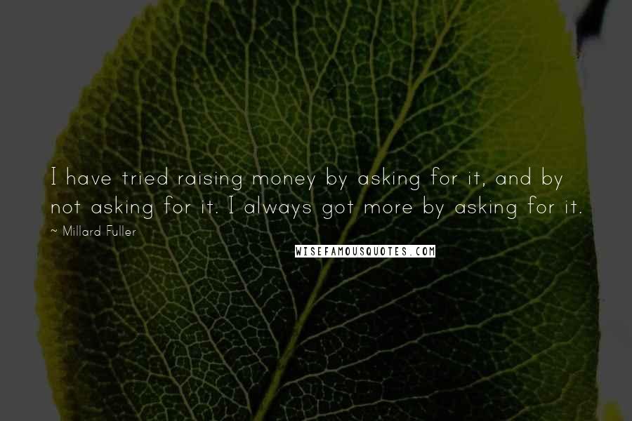 Millard Fuller Quotes: I have tried raising money by asking for it, and by not asking for it. I always got more by asking for it.