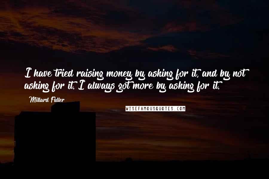 Millard Fuller Quotes: I have tried raising money by asking for it, and by not asking for it. I always got more by asking for it.