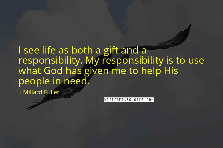 Millard Fuller Quotes: I see life as both a gift and a responsibility. My responsibility is to use what God has given me to help His people in need.