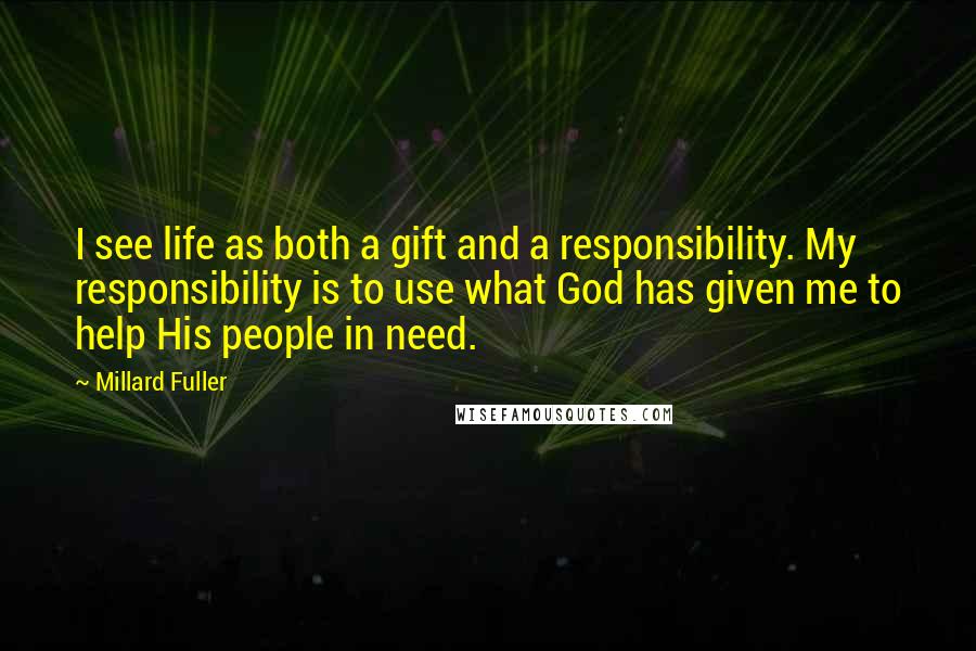 Millard Fuller Quotes: I see life as both a gift and a responsibility. My responsibility is to use what God has given me to help His people in need.