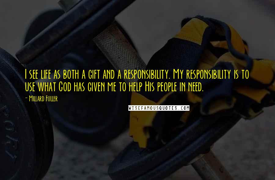 Millard Fuller Quotes: I see life as both a gift and a responsibility. My responsibility is to use what God has given me to help His people in need.