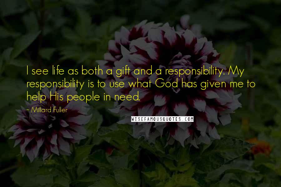 Millard Fuller Quotes: I see life as both a gift and a responsibility. My responsibility is to use what God has given me to help His people in need.