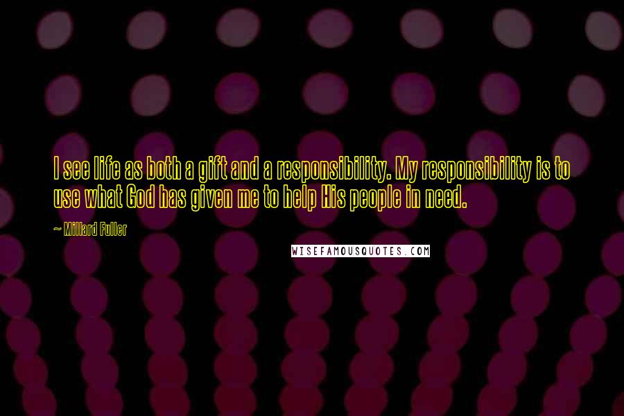 Millard Fuller Quotes: I see life as both a gift and a responsibility. My responsibility is to use what God has given me to help His people in need.