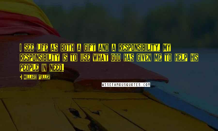 Millard Fuller Quotes: I see life as both a gift and a responsibility. My responsibility is to use what God has given me to help His people in need.