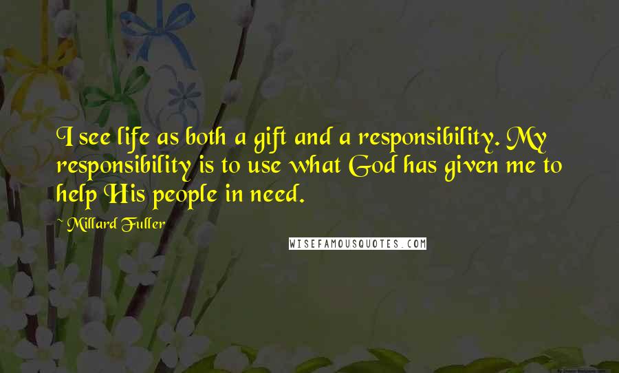 Millard Fuller Quotes: I see life as both a gift and a responsibility. My responsibility is to use what God has given me to help His people in need.