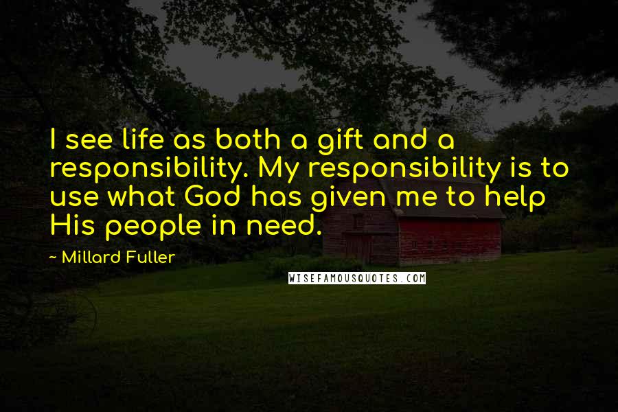 Millard Fuller Quotes: I see life as both a gift and a responsibility. My responsibility is to use what God has given me to help His people in need.