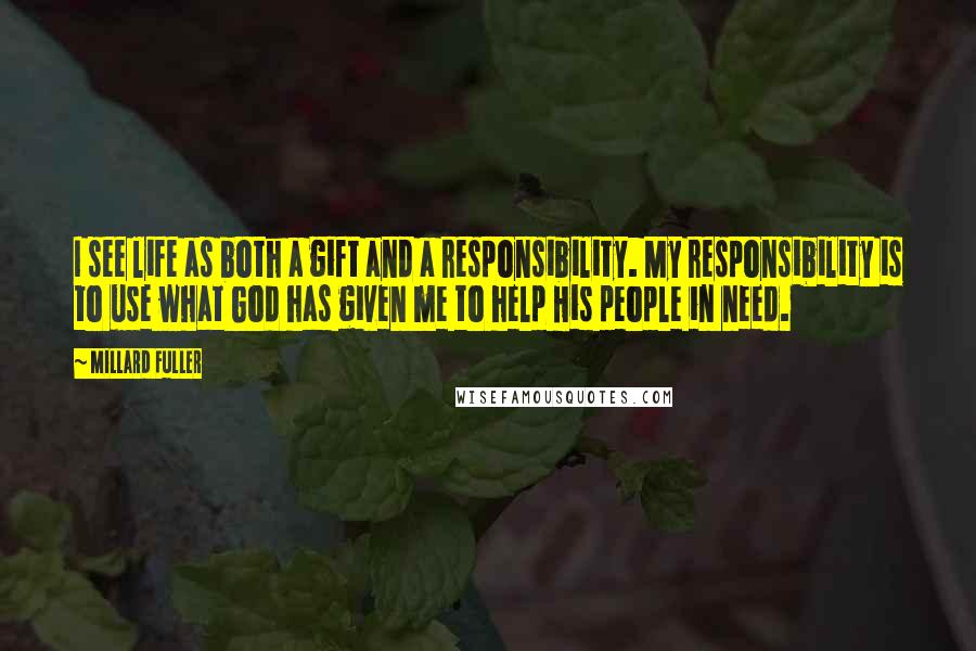 Millard Fuller Quotes: I see life as both a gift and a responsibility. My responsibility is to use what God has given me to help His people in need.