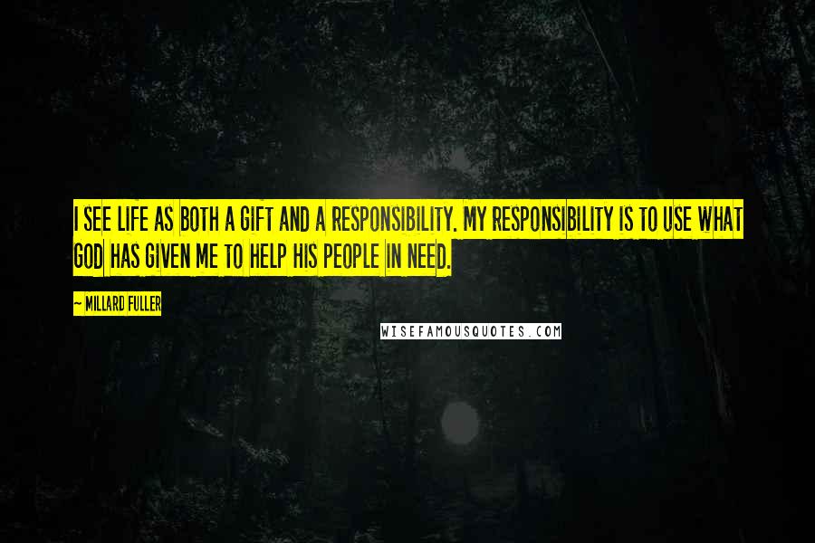 Millard Fuller Quotes: I see life as both a gift and a responsibility. My responsibility is to use what God has given me to help His people in need.