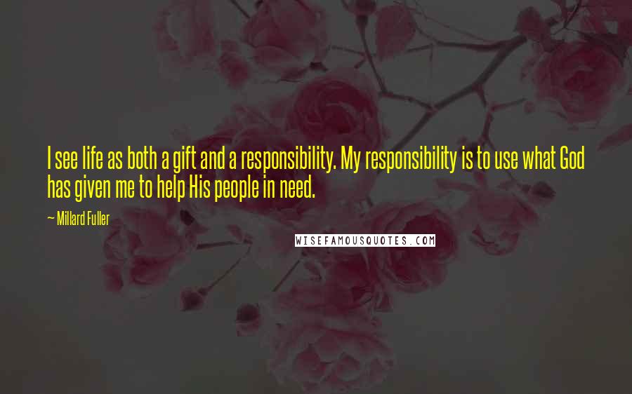 Millard Fuller Quotes: I see life as both a gift and a responsibility. My responsibility is to use what God has given me to help His people in need.