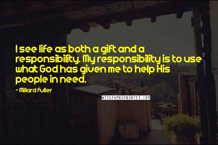 Millard Fuller Quotes: I see life as both a gift and a responsibility. My responsibility is to use what God has given me to help His people in need.