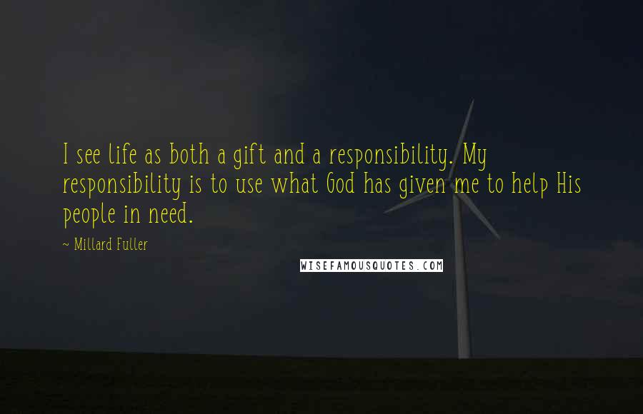 Millard Fuller Quotes: I see life as both a gift and a responsibility. My responsibility is to use what God has given me to help His people in need.