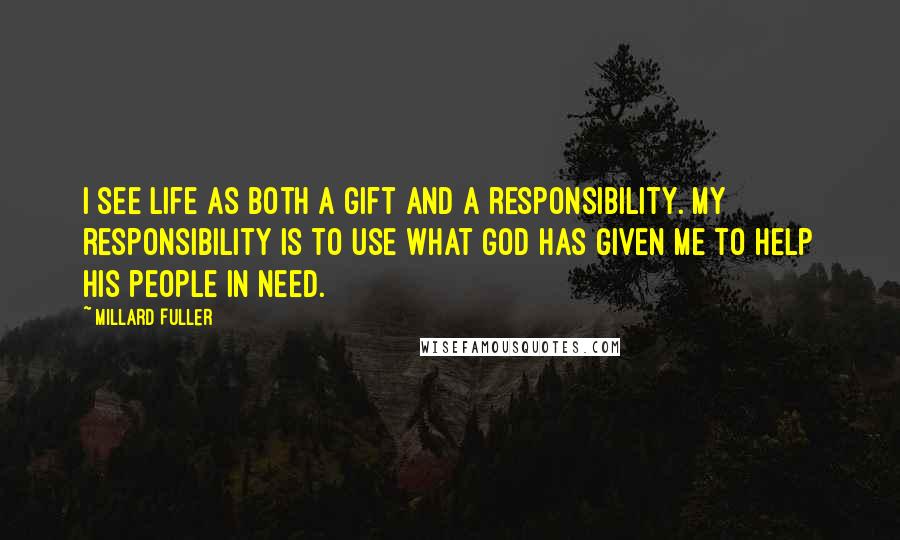 Millard Fuller Quotes: I see life as both a gift and a responsibility. My responsibility is to use what God has given me to help His people in need.