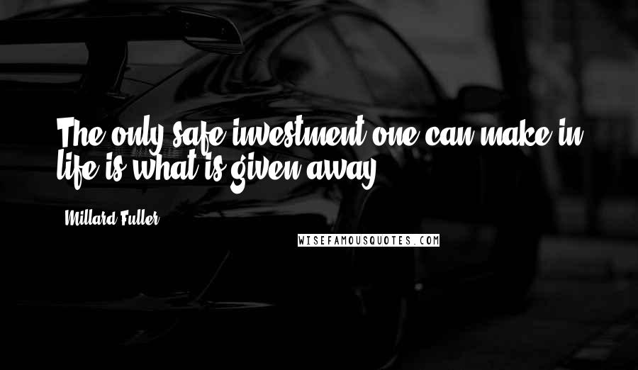 Millard Fuller Quotes: The only safe investment one can make in life is what is given away.