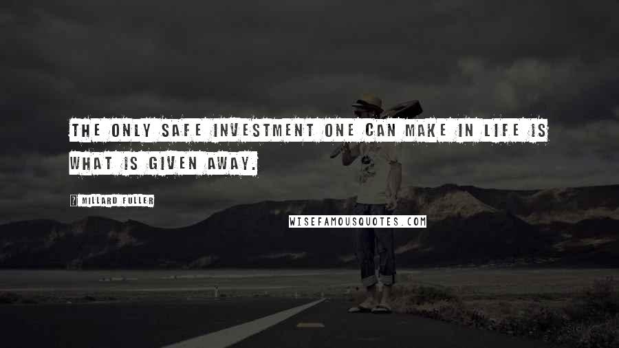 Millard Fuller Quotes: The only safe investment one can make in life is what is given away.