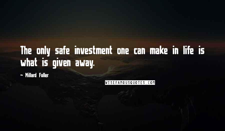 Millard Fuller Quotes: The only safe investment one can make in life is what is given away.