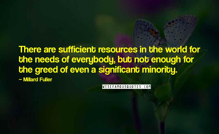 Millard Fuller Quotes: There are sufficient resources in the world for the needs of everybody, but not enough for the greed of even a significant minority.