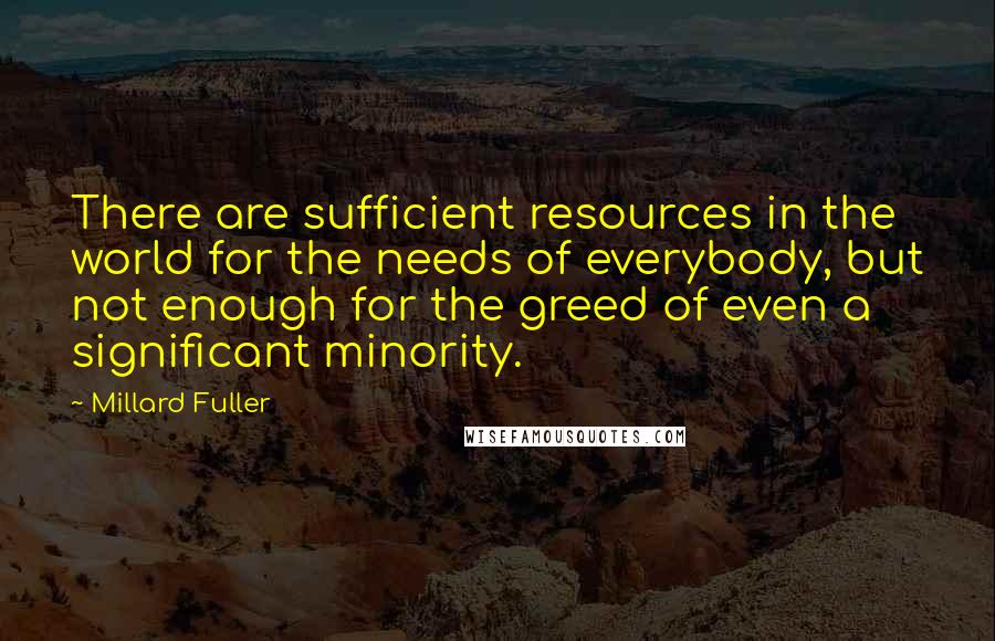 Millard Fuller Quotes: There are sufficient resources in the world for the needs of everybody, but not enough for the greed of even a significant minority.