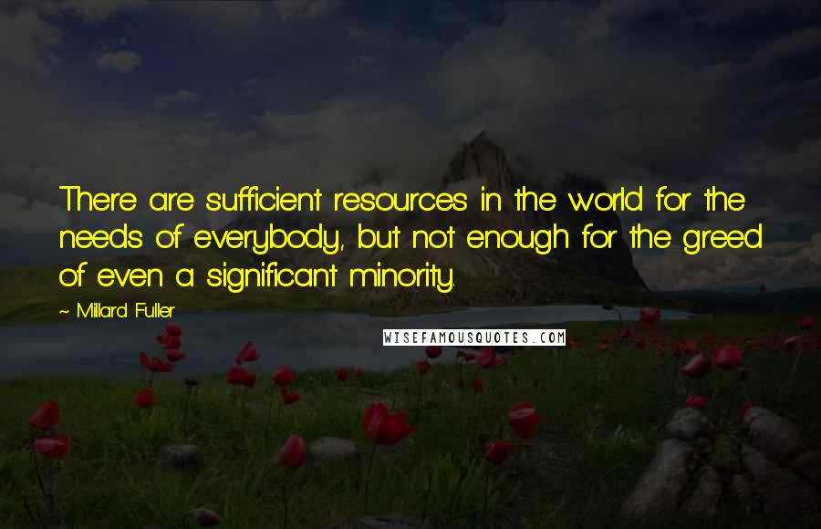 Millard Fuller Quotes: There are sufficient resources in the world for the needs of everybody, but not enough for the greed of even a significant minority.