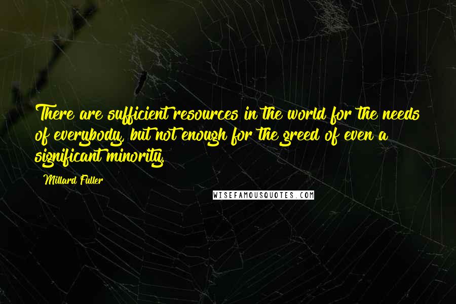 Millard Fuller Quotes: There are sufficient resources in the world for the needs of everybody, but not enough for the greed of even a significant minority.