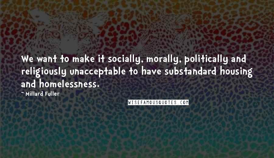 Millard Fuller Quotes: We want to make it socially, morally, politically and religiously unacceptable to have substandard housing and homelessness.