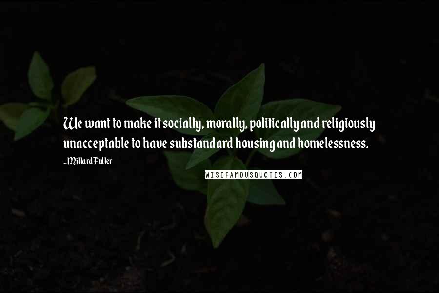 Millard Fuller Quotes: We want to make it socially, morally, politically and religiously unacceptable to have substandard housing and homelessness.