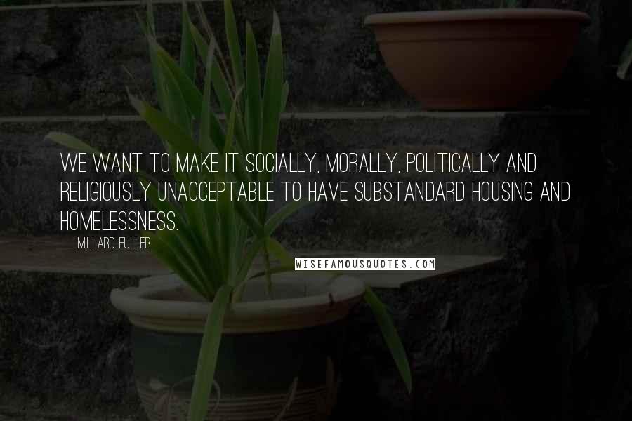 Millard Fuller Quotes: We want to make it socially, morally, politically and religiously unacceptable to have substandard housing and homelessness.