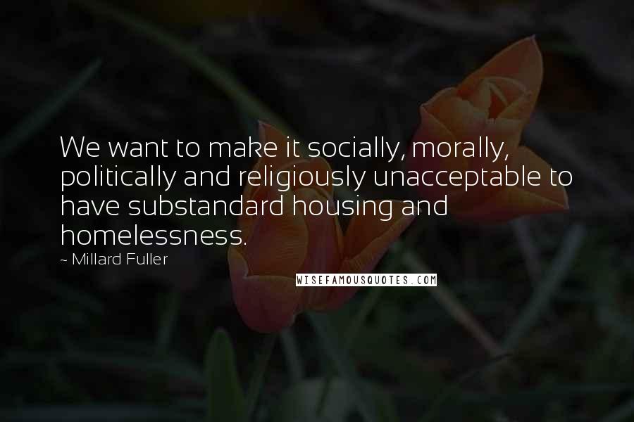 Millard Fuller Quotes: We want to make it socially, morally, politically and religiously unacceptable to have substandard housing and homelessness.