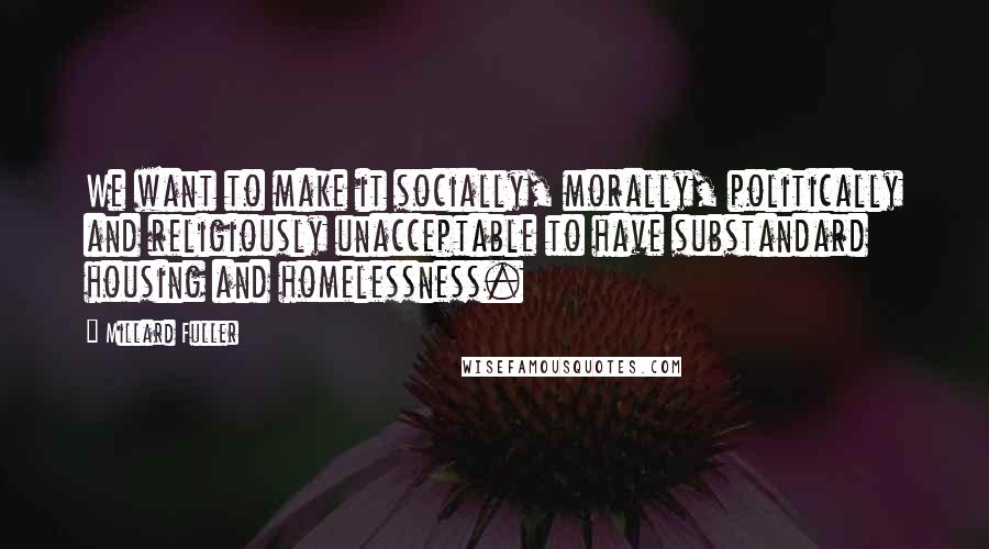 Millard Fuller Quotes: We want to make it socially, morally, politically and religiously unacceptable to have substandard housing and homelessness.