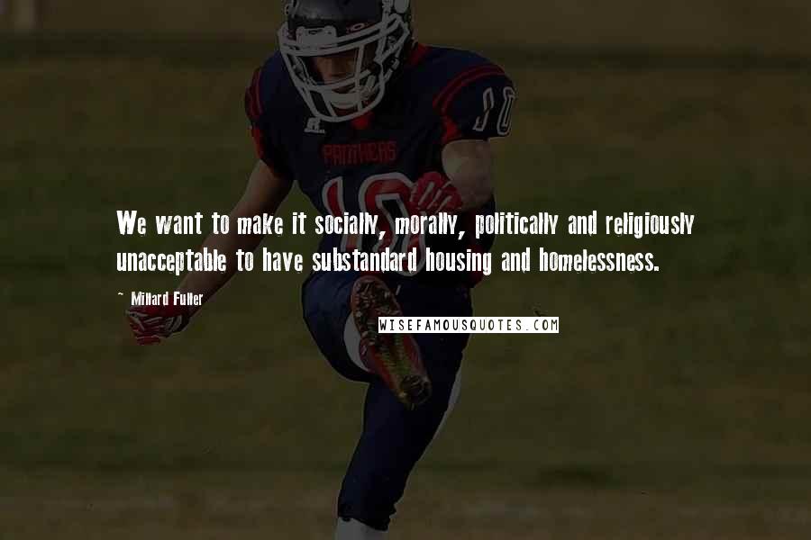 Millard Fuller Quotes: We want to make it socially, morally, politically and religiously unacceptable to have substandard housing and homelessness.