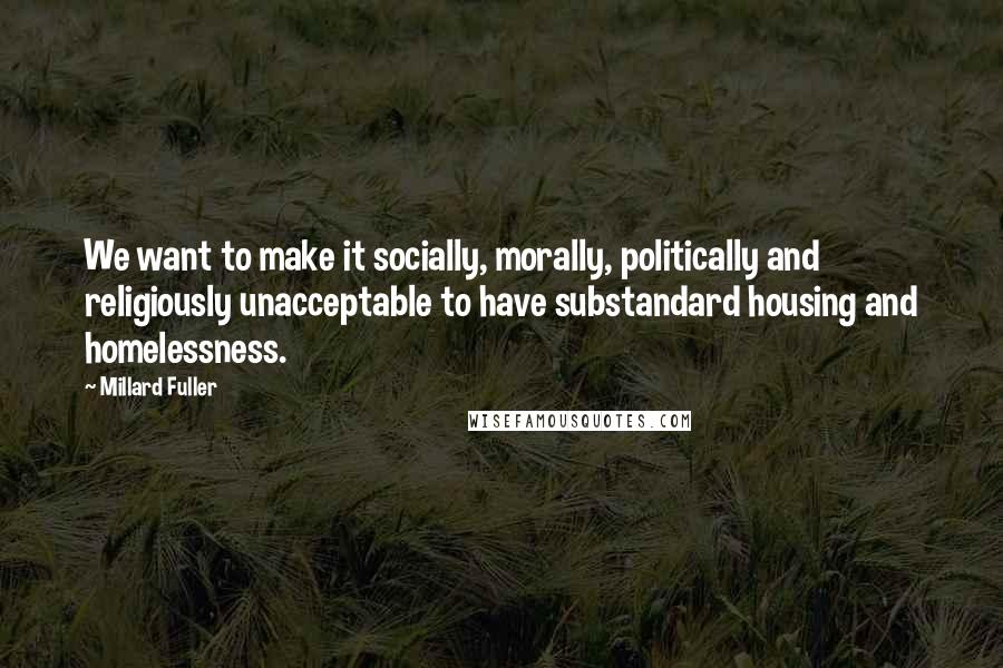 Millard Fuller Quotes: We want to make it socially, morally, politically and religiously unacceptable to have substandard housing and homelessness.